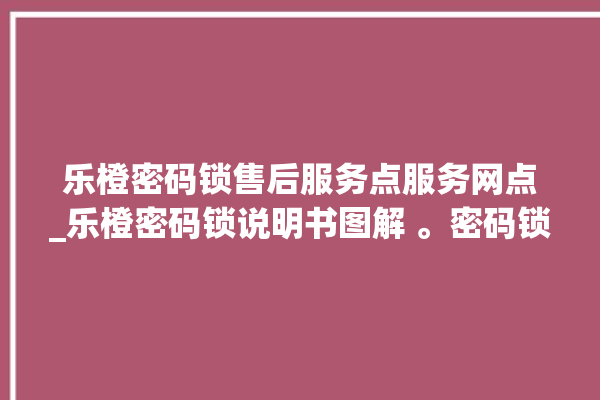 乐橙密码锁售后服务点服务网点_乐橙密码锁说明书图解 。密码锁