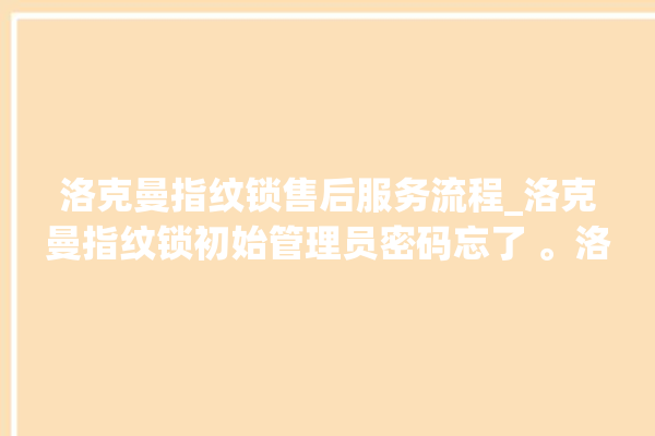 洛克曼指纹锁售后服务流程_洛克曼指纹锁初始管理员密码忘了 。洛克