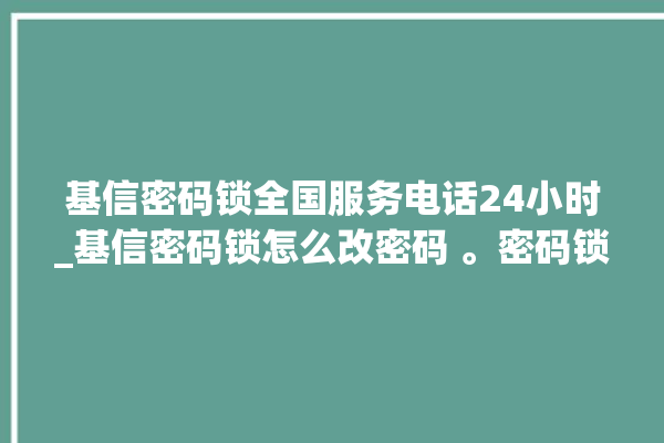 基信密码锁全国服务电话24小时_基信密码锁怎么改密码 。密码锁