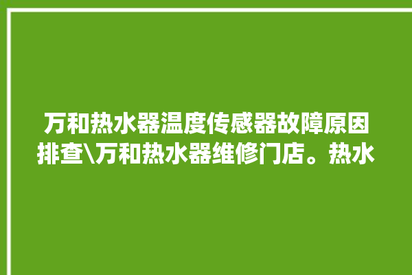 万和热水器温度传感器故障原因排查\万和热水器维修门店。热水器_门店