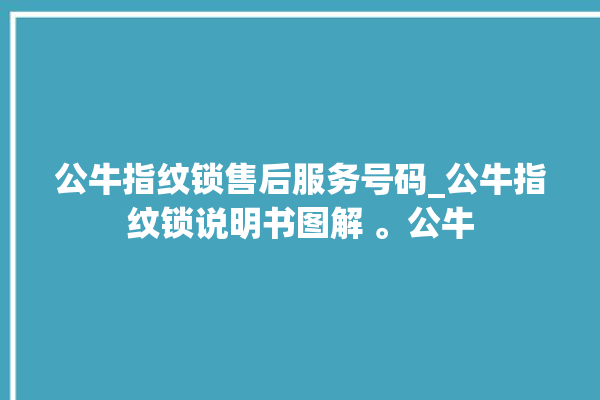 公牛指纹锁售后服务号码_公牛指纹锁说明书图解 。公牛