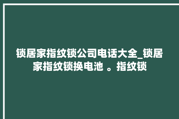 锁居家指纹锁公司电话大全_锁居家指纹锁换电池 。指纹锁