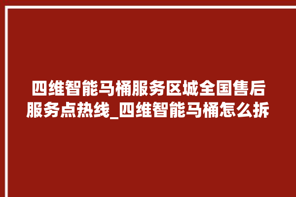 四维智能马桶服务区城全国售后服务点热线_四维智能马桶怎么拆卸 。马桶