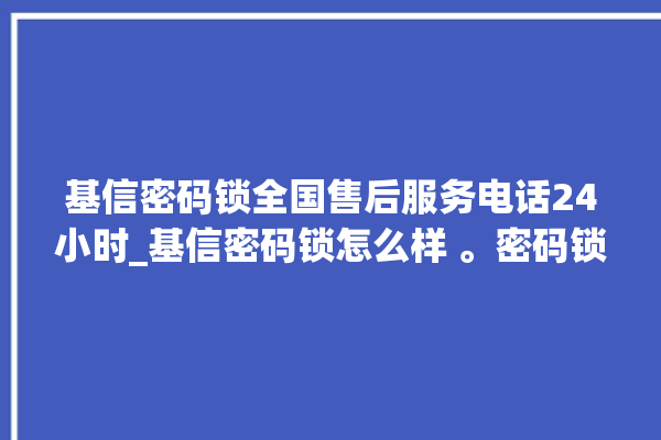 基信密码锁全国售后服务电话24小时_基信密码锁怎么样 。密码锁