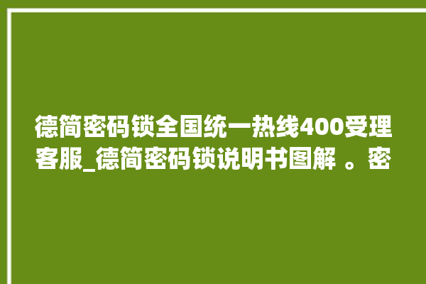 德简密码锁全国统一热线400受理客服_德简密码锁说明书图解 。密码锁