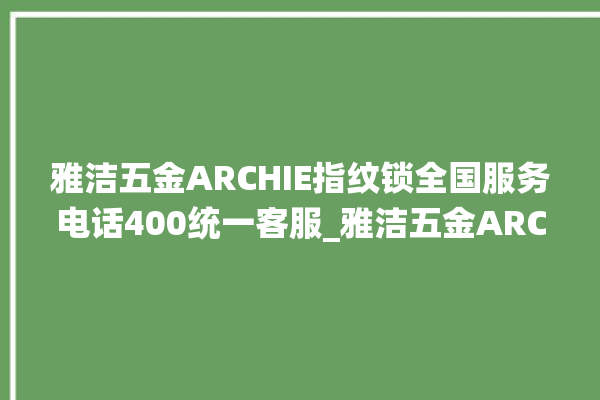 雅洁五金ARCHIE指纹锁全国服务电话400统一客服_雅洁五金ARCHIE指纹锁初始管理员密码忘了 。指纹锁