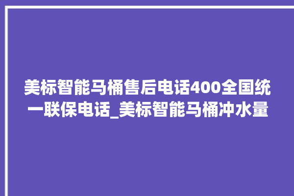 美标智能马桶售后电话400全国统一联保电话_美标智能马桶冲水量怎么调节 。马桶