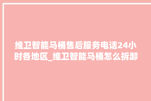 维卫智能马桶售后服务电话24小时各地区_维卫智能马桶怎么拆卸 。马桶