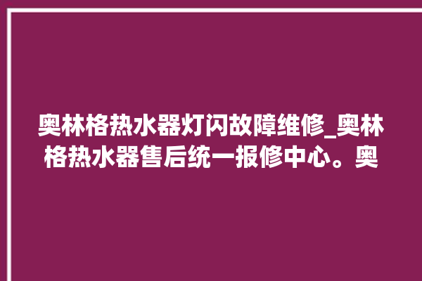 奥林格热水器灯闪故障维修_奥林格热水器售后统一报修中心。奥林_热水器