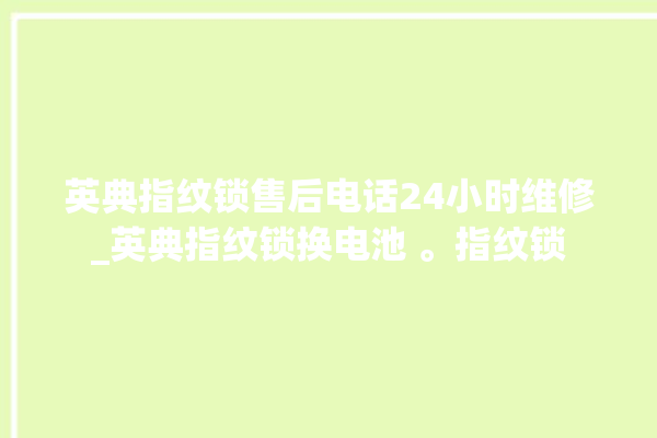 英典指纹锁售后电话24小时维修_英典指纹锁换电池 。指纹锁