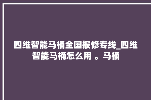 四维智能马桶全国报修专线_四维智能马桶怎么用 。马桶