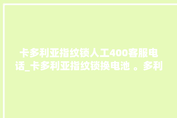 卡多利亚指纹锁人工400客服电话_卡多利亚指纹锁换电池 。多利亚