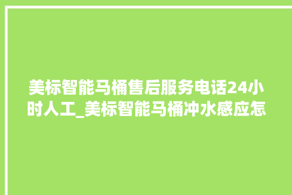 美标智能马桶售后服务电话24小时人工_美标智能马桶冲水感应怎么调 。马桶