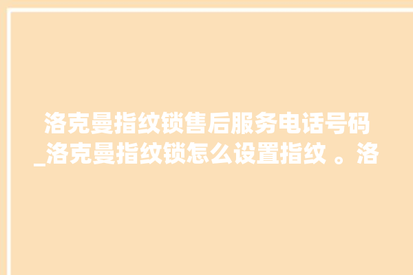 洛克曼指纹锁售后服务电话号码_洛克曼指纹锁怎么设置指纹 。洛克