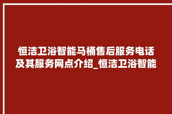 恒洁卫浴智能马桶售后服务电话及其服务网点介绍_恒洁卫浴智能马桶冲水感应怎么调 。马桶