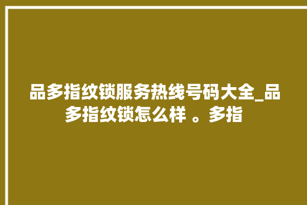 品多指纹锁服务热线号码大全_品多指纹锁怎么样 。多指