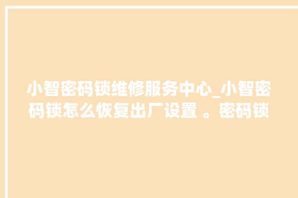 小智密码锁维修服务中心_小智密码锁怎么恢复出厂设置 。密码锁