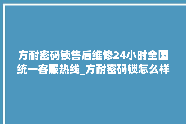 方耐密码锁售后维修24小时全国统一客服热线_方耐密码锁怎么样 。密码锁