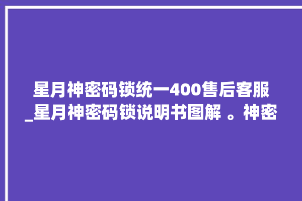 星月神密码锁统一400售后客服_星月神密码锁说明书图解 。神密