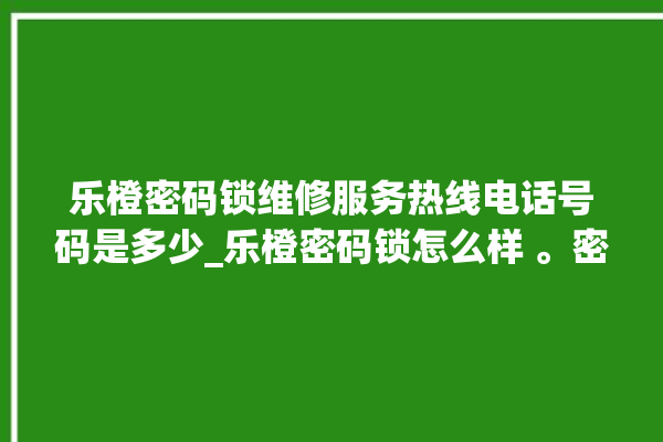 乐橙密码锁维修服务热线电话号码是多少_乐橙密码锁怎么样 。密码锁