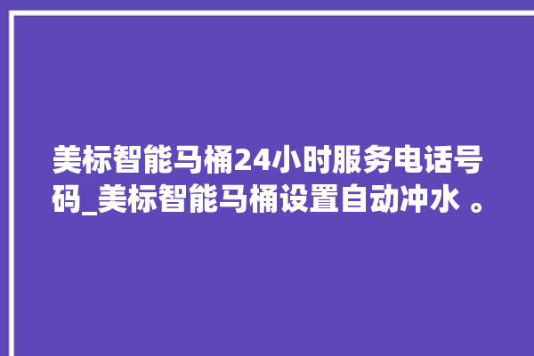 美标智能马桶24小时服务电话号码_美标智能马桶设置自动冲水 。马桶