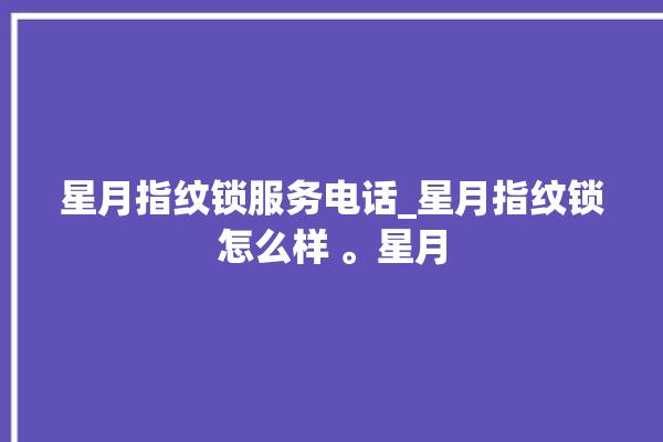 星月指纹锁服务电话_星月指纹锁怎么样 。星月