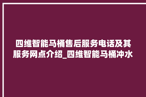 四维智能马桶售后服务电话及其服务网点介绍_四维智能马桶冲水量怎么调节 。马桶