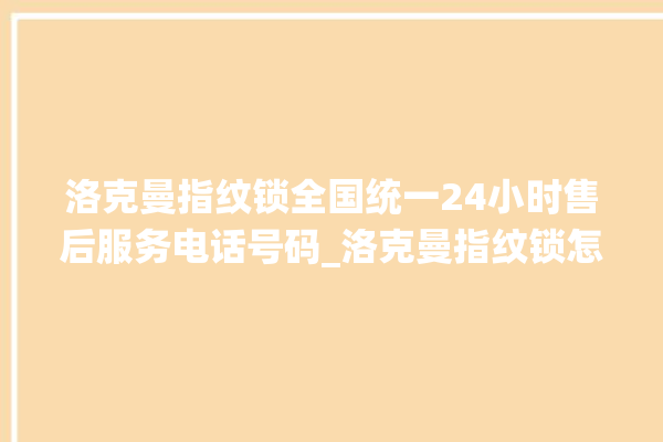 洛克曼指纹锁全国统一24小时售后服务电话号码_洛克曼指纹锁怎么恢复出厂设置 。洛克