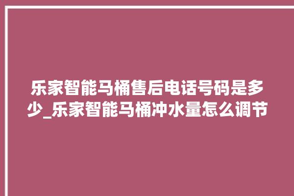 乐家智能马桶售后电话号码是多少_乐家智能马桶冲水量怎么调节 。马桶