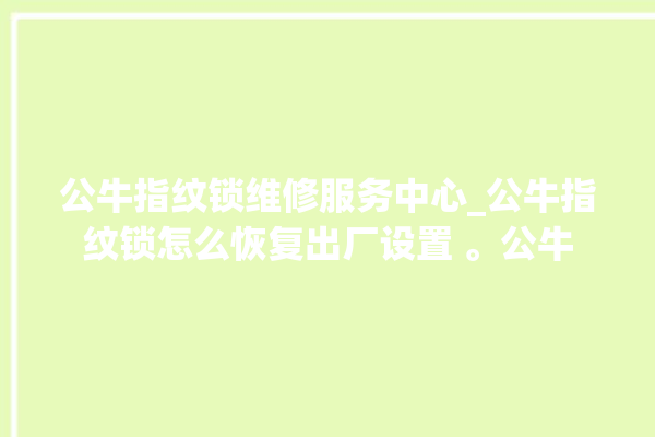 公牛指纹锁维修服务中心_公牛指纹锁怎么恢复出厂设置 。公牛