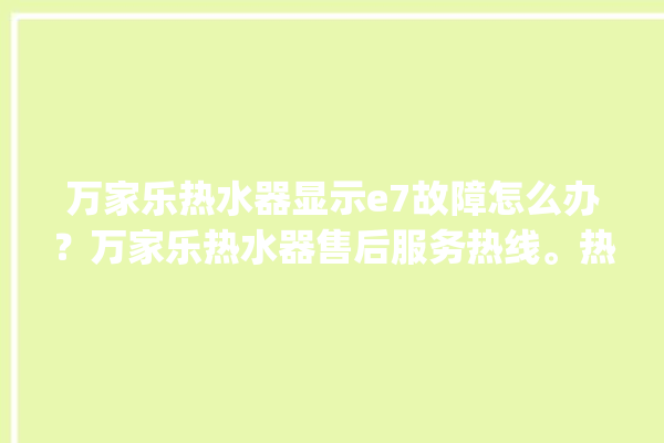 万家乐热水器显示e7故障怎么办？万家乐热水器售后服务热线。热水器_服务热线