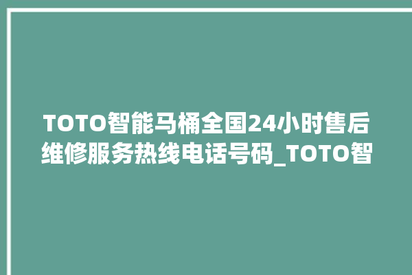 TOTO智能马桶全国24小时售后维修服务热线电话号码_TOTO智能马桶为何不蓄水 。马桶