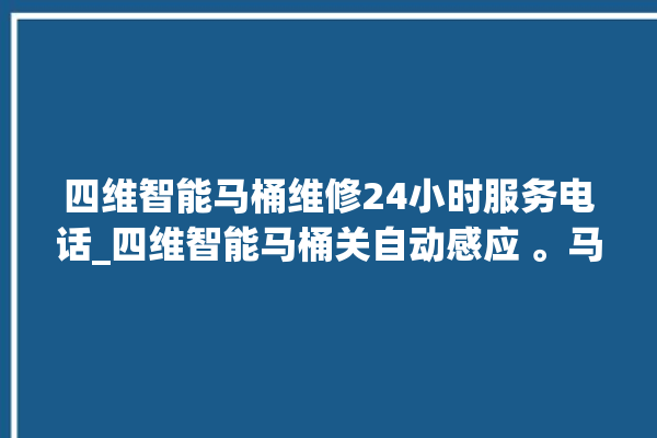 四维智能马桶维修24小时服务电话_四维智能马桶关自动感应 。马桶