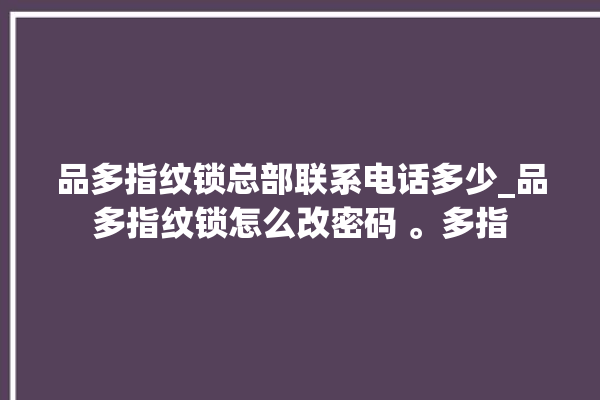 品多指纹锁总部联系电话多少_品多指纹锁怎么改密码 。多指