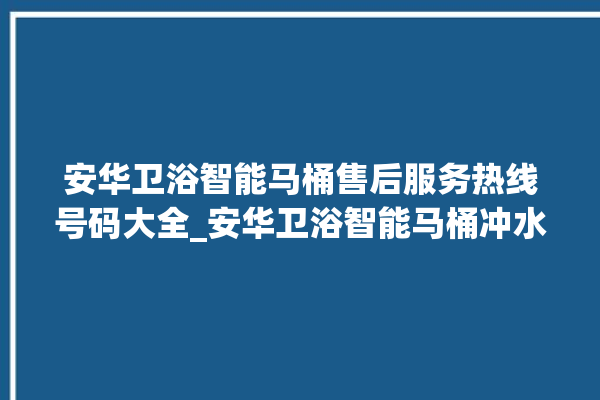 安华卫浴智能马桶售后服务热线号码大全_安华卫浴智能马桶冲水感应怎么调 。马桶