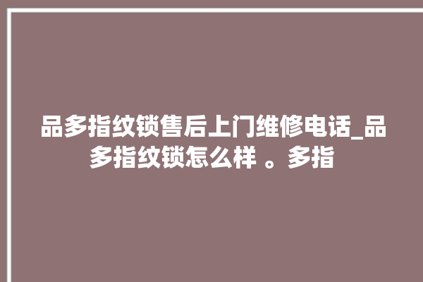 品多指纹锁售后上门维修电话_品多指纹锁怎么样 。多指