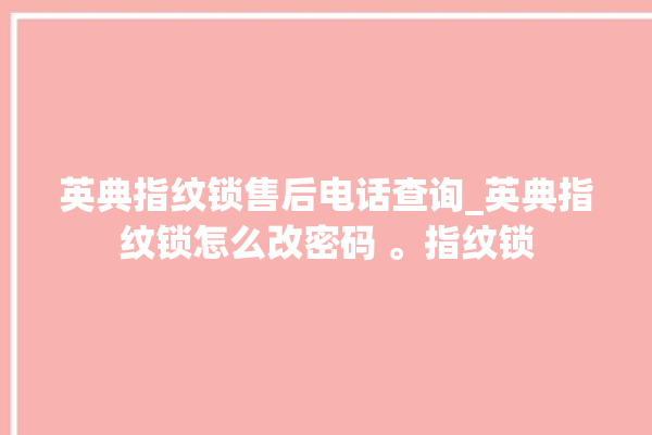 英典指纹锁售后电话查询_英典指纹锁怎么改密码 。指纹锁