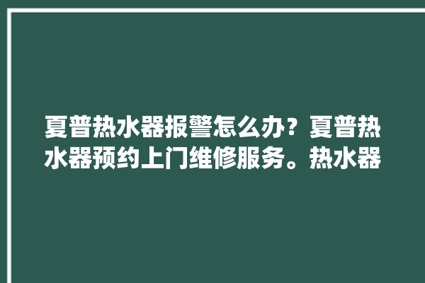 夏普热水器报警怎么办？夏普热水器预约上门维修服务。热水器_维修服务