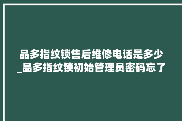 品多指纹锁售后维修电话是多少_品多指纹锁初始管理员密码忘了 。多指