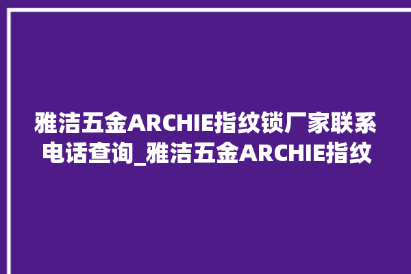 雅洁五金ARCHIE指纹锁厂家联系电话查询_雅洁五金ARCHIE指纹锁说明书图解 。指纹锁