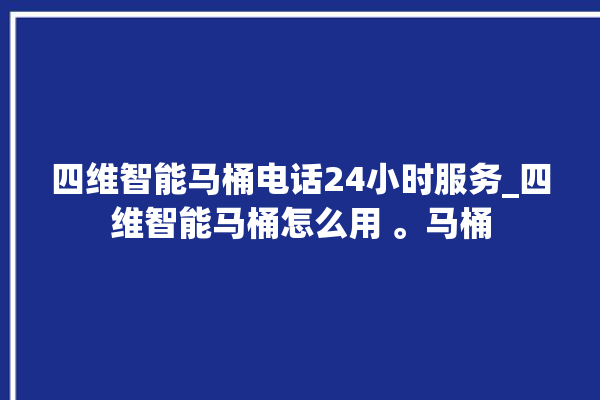 四维智能马桶电话24小时服务_四维智能马桶怎么用 。马桶