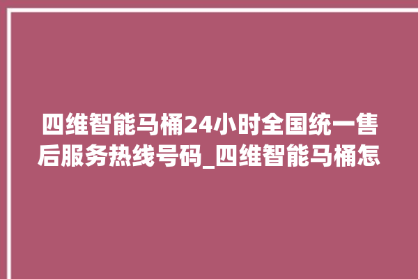 四维智能马桶24小时全国统一售后服务热线号码_四维智能马桶怎么用 。马桶