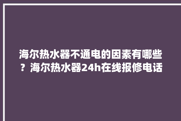 海尔热水器不通电的因素有哪些？海尔热水器24h在线报修电话。海尔_热水器