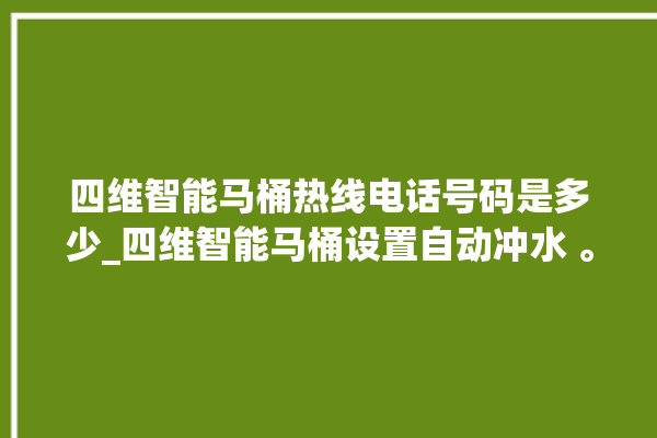 四维智能马桶热线电话号码是多少_四维智能马桶设置自动冲水 。马桶