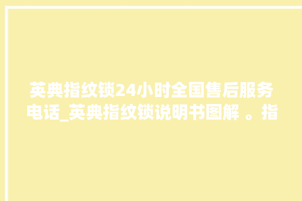 英典指纹锁24小时全国售后服务电话_英典指纹锁说明书图解 。指纹锁