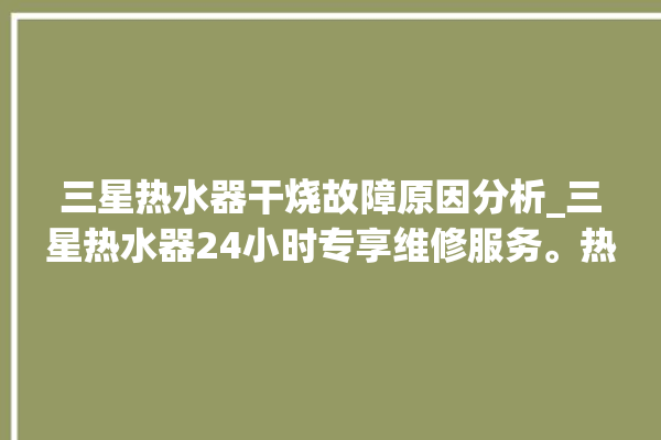 三星热水器干烧故障原因分析_三星热水器24小时专享维修服务。热水器_维修服务