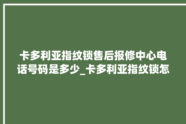 卡多利亚指纹锁售后报修中心电话号码是多少_卡多利亚指纹锁怎么恢复出厂设置 。多利亚