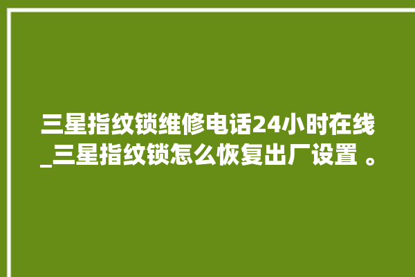 三星指纹锁维修电话24小时在线_三星指纹锁怎么恢复出厂设置 。在线