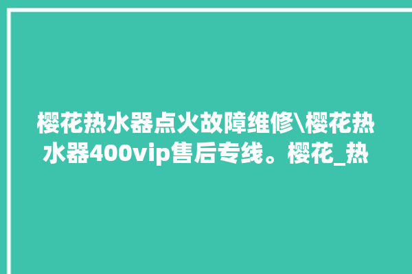 樱花热水器点火故障维修\樱花热水器400vip售后专线。樱花_热水器