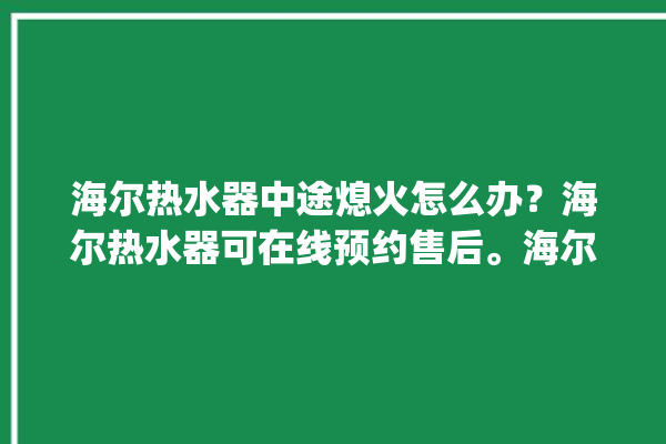 海尔热水器中途熄火怎么办？海尔热水器可在线预约售后。海尔_热水器